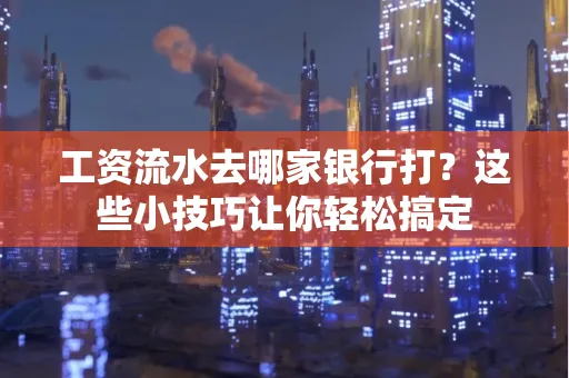 工资流水去哪家银行打？这些小技巧让你轻松搞定