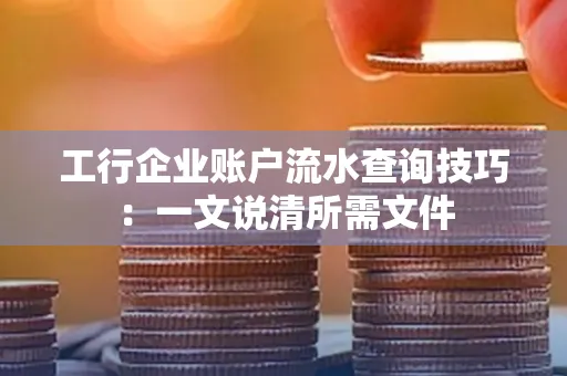 工行企业账户流水查询技巧：一文说清所需文件