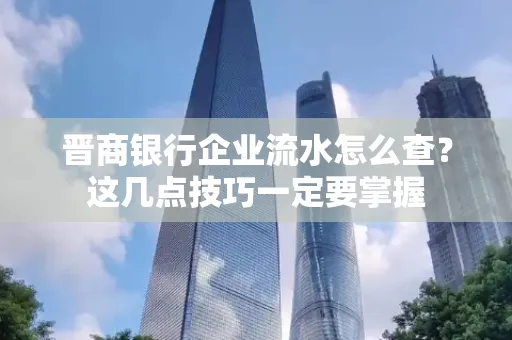 晋商银行企业流水怎么查？这几点技巧一定要掌握