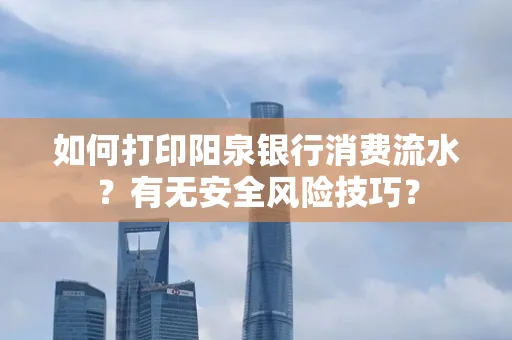 如何打印阳泉银行消费流水？有无安全风险技巧？