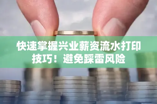 快速掌握兴业薪资流水打印技巧！避免踩雷风险