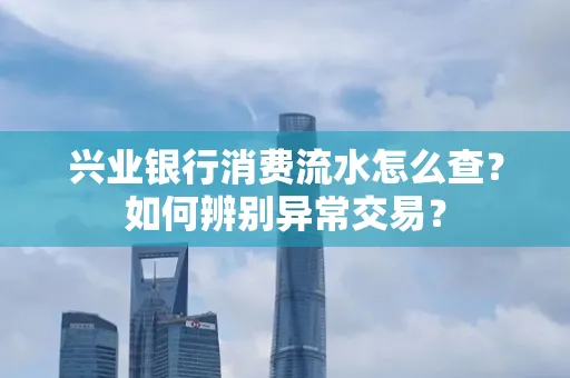 兴业银行消费流水怎么查？如何辨别异常交易？