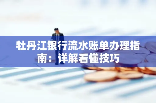 牡丹江银行流水账单办理指南：详解看懂技巧