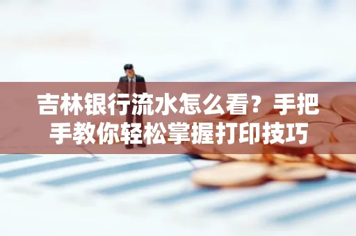 吉林银行流水怎么看？手把手教你轻松掌握打印技巧