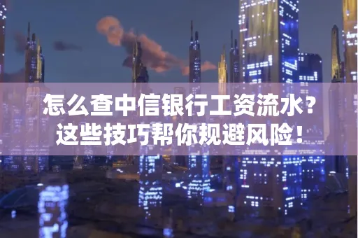 怎么查中信银行工资流水？这些技巧帮你规避风险！