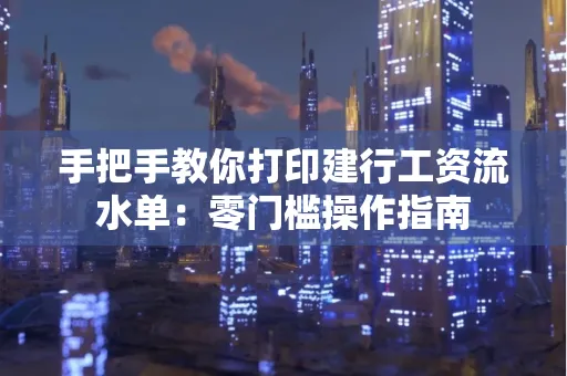 手把手教你打印建行工资流水单：零门槛操作指南