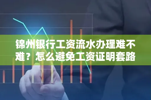 锦州银行工资流水办理难不难？怎么避免工资证明套路？